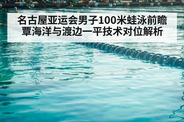 名古屋亚运会男子100米蛙泳前瞻 覃海洋与渡边一平技术对位解析