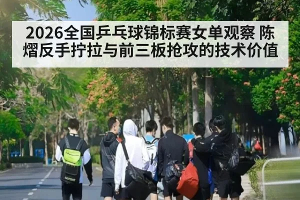 2026全国乒乓球锦标赛女单观察 陈熠反手拧拉与前三板抢攻的技术价值