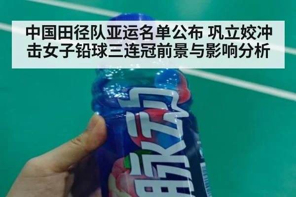 中国田径队亚运名单公布 巩立姣冲击女子铅球三连冠前景与影响分析