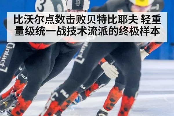 比沃尔点数击败贝特比耶夫 轻重量级统一战技术流派的终极样本